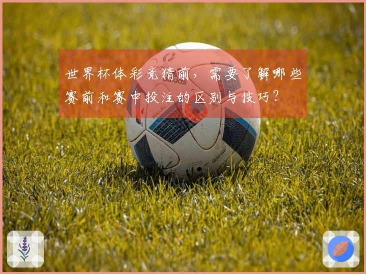 世界杯体彩竞猜前，需要了解哪些赛前和赛中投注的区别与技巧？