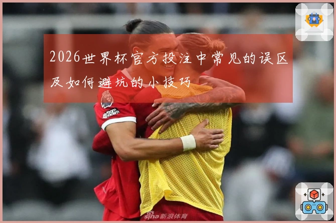 2026世界杯官方投注中常见的误区及如何避坑的小技巧