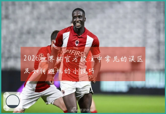 2026世界杯官方投注中常见的误区及如何避坑的小技巧