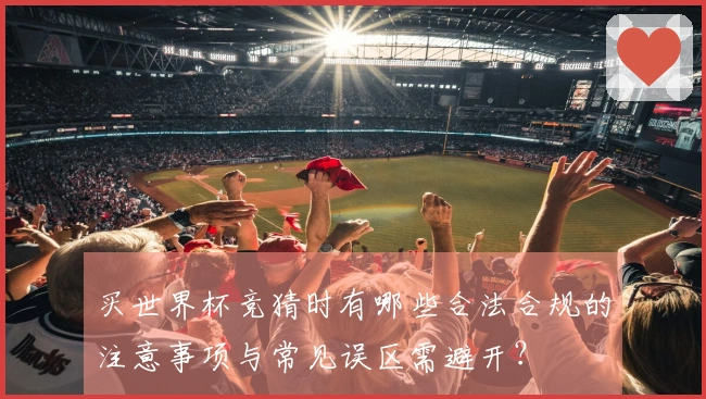 买世界杯竞猜时有哪些合法合规的注意事项与常见误区需避开？