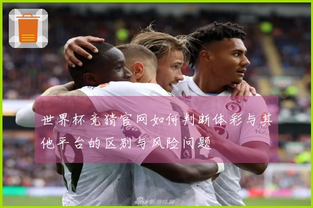 世界杯竞猜官网如何判断体彩与其他平台的区别与风险问题