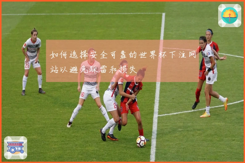 如何选择安全可靠的世界杯下注网站以避免踩雷和损失