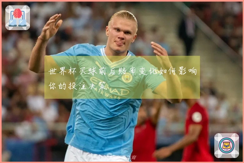世界杯买球前后赔率变化如何影响你的投注决策