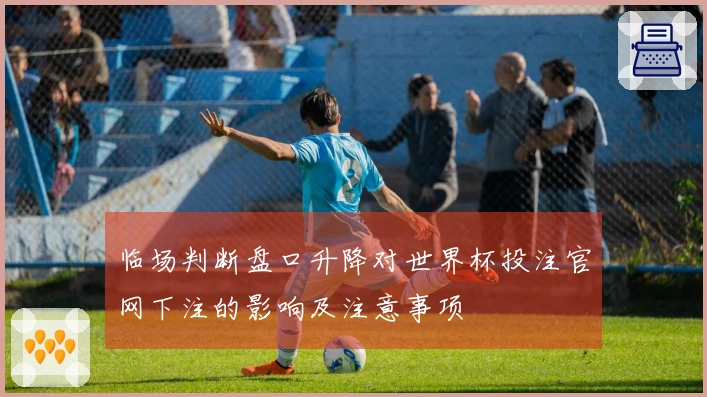 临场判断盘口升降对世界杯投注官网下注的影响及注意事项