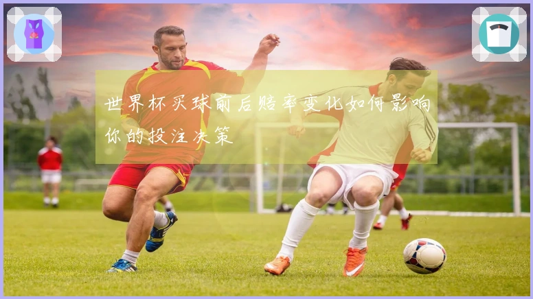 世界杯买球前后赔率变化如何影响你的投注决策