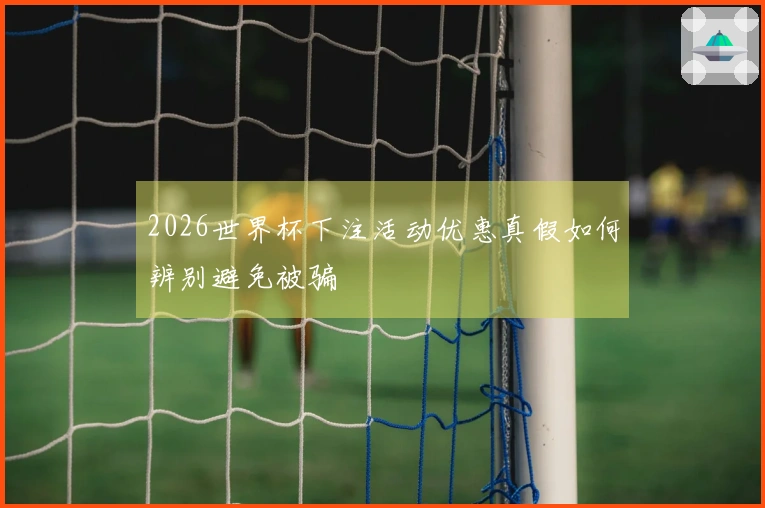 2026世界杯下注活动优惠真假如何辨别避免被骗