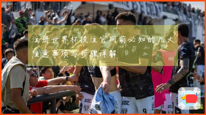 注册世界杯投注官网前必知的几大注意事项与步骤详解