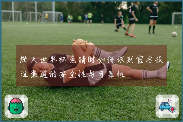 烽火世界杯竞猜时如何识别官方投注渠道的安全性与可靠性