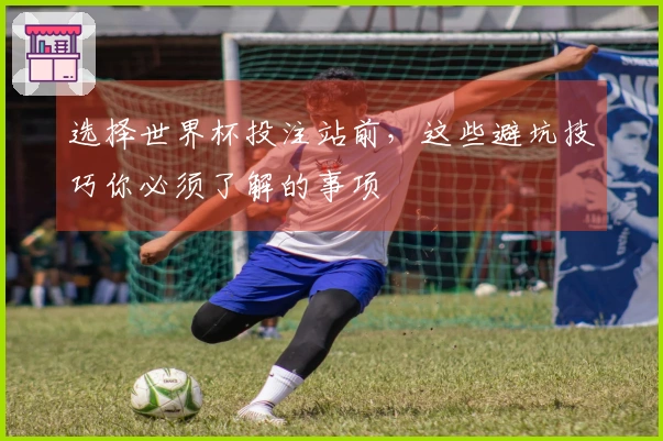 选择世界杯投注站前，这些避坑技巧你必须了解的事项