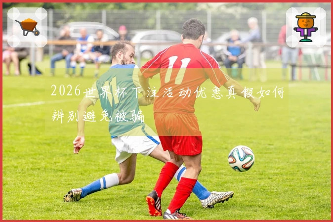 2026世界杯下注活动优惠真假如何辨别避免被骗