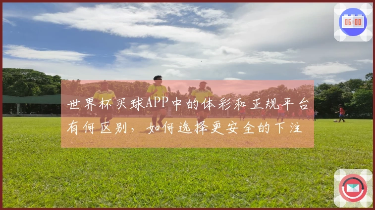 世界杯买球APP中的体彩和正规平台有何区别，如何选择更安全的下注途径？